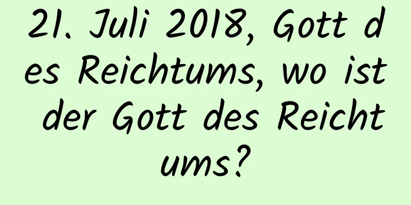 21. Juli 2018, Gott des Reichtums, wo ist der Gott des Reichtums?