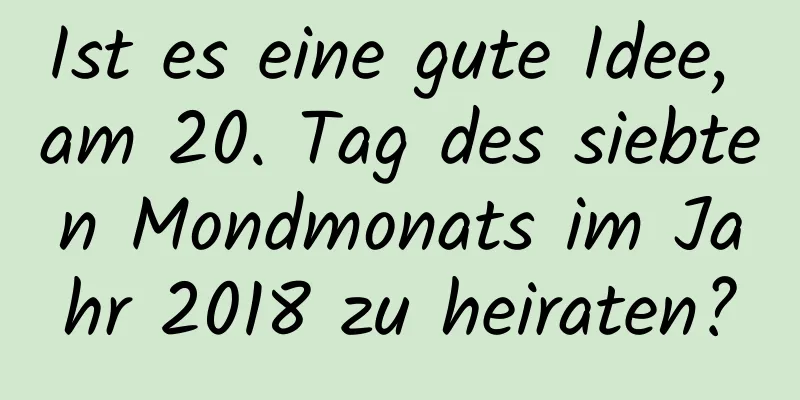 Ist es eine gute Idee, am 20. Tag des siebten Mondmonats im Jahr 2018 zu heiraten?