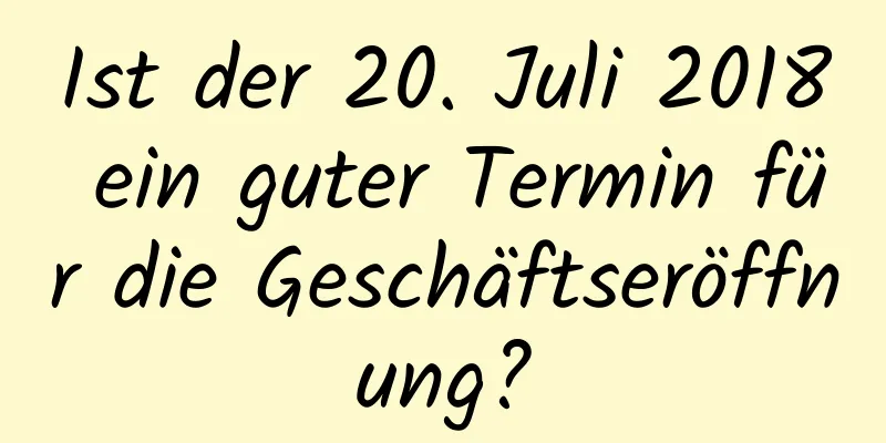 Ist der 20. Juli 2018 ein guter Termin für die Geschäftseröffnung?