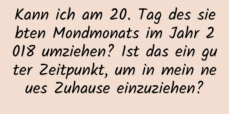 Kann ich am 20. Tag des siebten Mondmonats im Jahr 2018 umziehen? Ist das ein guter Zeitpunkt, um in mein neues Zuhause einzuziehen?