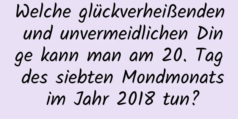 Welche glückverheißenden und unvermeidlichen Dinge kann man am 20. Tag des siebten Mondmonats im Jahr 2018 tun?