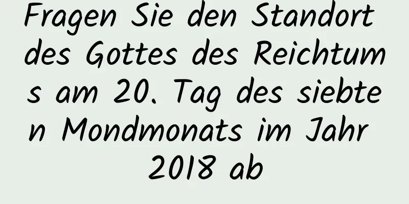 Fragen Sie den Standort des Gottes des Reichtums am 20. Tag des siebten Mondmonats im Jahr 2018 ab