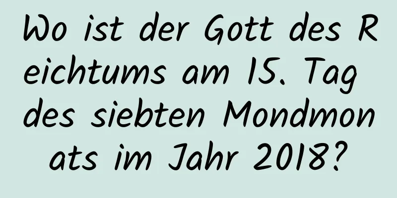 Wo ist der Gott des Reichtums am 15. Tag des siebten Mondmonats im Jahr 2018?