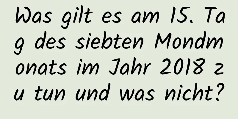 Was gilt es am 15. Tag des siebten Mondmonats im Jahr 2018 zu tun und was nicht?