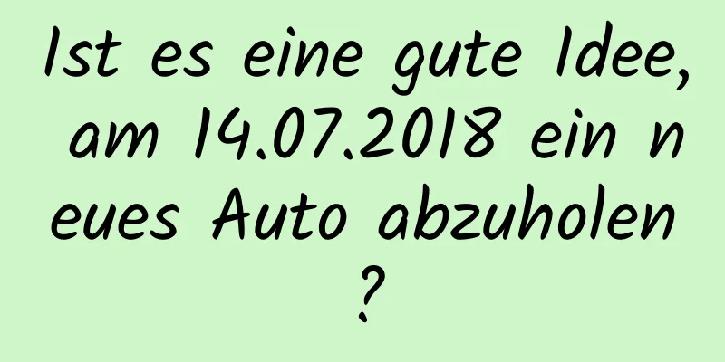 Ist es eine gute Idee, am 14.07.2018 ein neues Auto abzuholen?