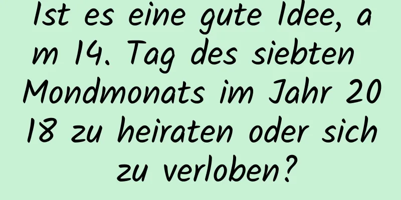 Ist es eine gute Idee, am 14. Tag des siebten Mondmonats im Jahr 2018 zu heiraten oder sich zu verloben?