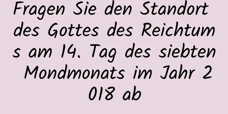 Fragen Sie den Standort des Gottes des Reichtums am 14. Tag des siebten Mondmonats im Jahr 2018 ab