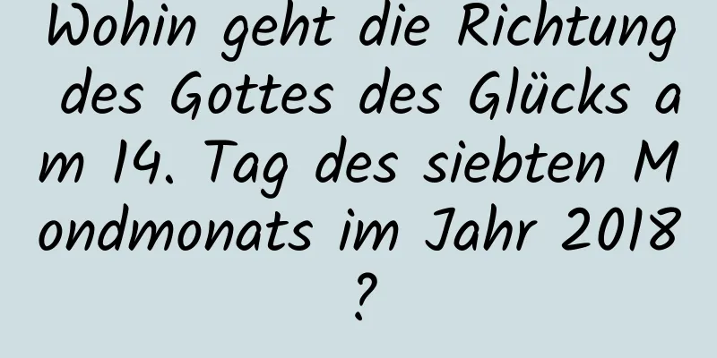 Wohin geht die Richtung des Gottes des Glücks am 14. Tag des siebten Mondmonats im Jahr 2018?