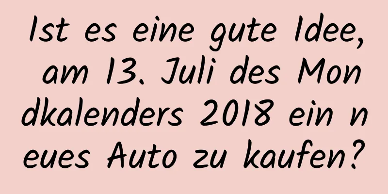 Ist es eine gute Idee, am 13. Juli des Mondkalenders 2018 ein neues Auto zu kaufen?