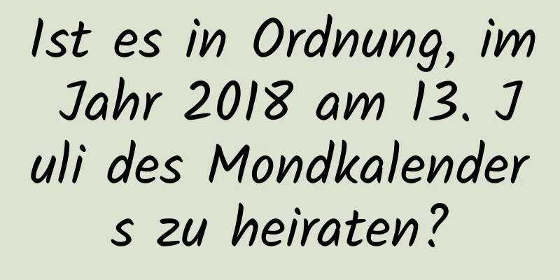 Ist es in Ordnung, im Jahr 2018 am 13. Juli des Mondkalenders zu heiraten?