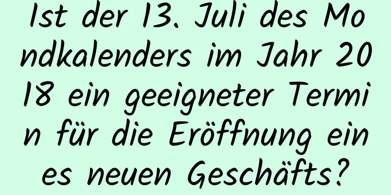 Ist der 13. Juli des Mondkalenders im Jahr 2018 ein geeigneter Termin für die Eröffnung eines neuen Geschäfts?