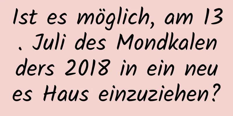 Ist es möglich, am 13. Juli des Mondkalenders 2018 in ein neues Haus einzuziehen?