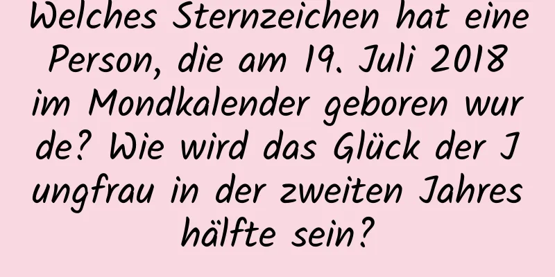 Welches Sternzeichen hat eine Person, die am 19. Juli 2018 im Mondkalender geboren wurde? Wie wird das Glück der Jungfrau in der zweiten Jahreshälfte sein?