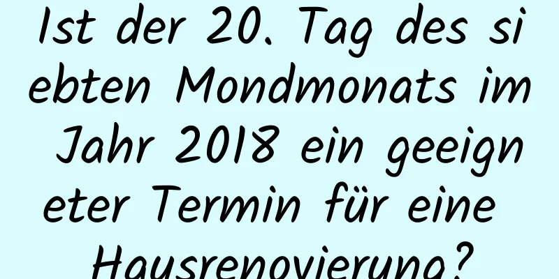 Ist der 20. Tag des siebten Mondmonats im Jahr 2018 ein geeigneter Termin für eine Hausrenovierung?