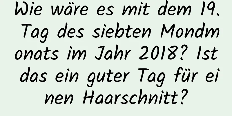 Wie wäre es mit dem 19. Tag des siebten Mondmonats im Jahr 2018? Ist das ein guter Tag für einen Haarschnitt?