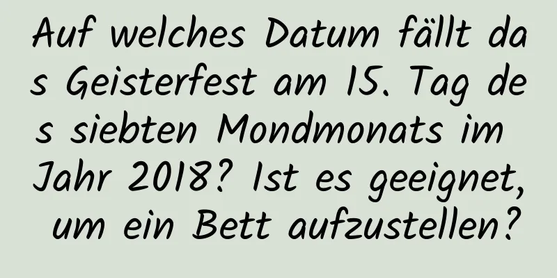 Auf welches Datum fällt das Geisterfest am 15. Tag des siebten Mondmonats im Jahr 2018? Ist es geeignet, um ein Bett aufzustellen?