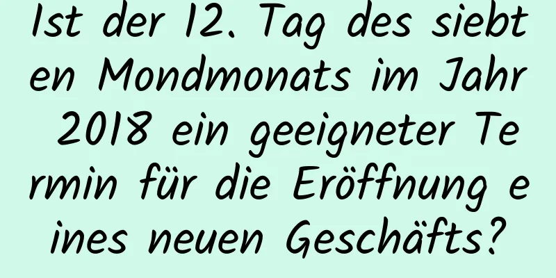 Ist der 12. Tag des siebten Mondmonats im Jahr 2018 ein geeigneter Termin für die Eröffnung eines neuen Geschäfts?