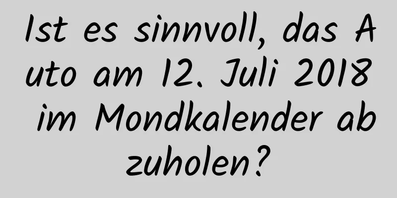 Ist es sinnvoll, das Auto am 12. Juli 2018 im Mondkalender abzuholen?