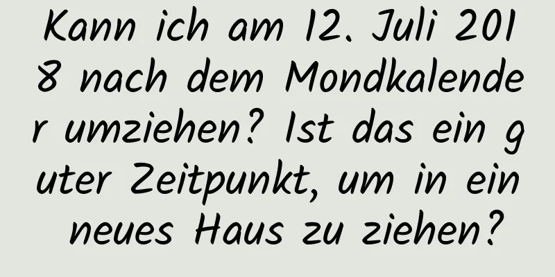 Kann ich am 12. Juli 2018 nach dem Mondkalender umziehen? Ist das ein guter Zeitpunkt, um in ein neues Haus zu ziehen?