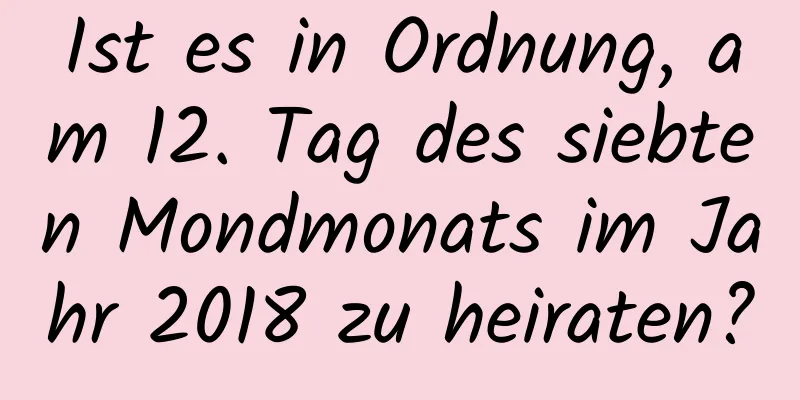 Ist es in Ordnung, am 12. Tag des siebten Mondmonats im Jahr 2018 zu heiraten?