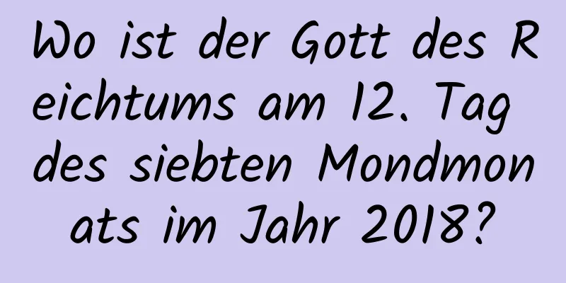 Wo ist der Gott des Reichtums am 12. Tag des siebten Mondmonats im Jahr 2018?