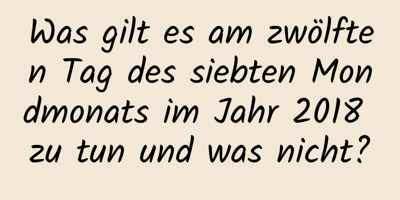 Was gilt es am zwölften Tag des siebten Mondmonats im Jahr 2018 zu tun und was nicht?