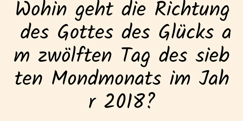 Wohin geht die Richtung des Gottes des Glücks am zwölften Tag des siebten Mondmonats im Jahr 2018?