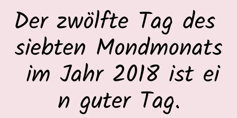 Der zwölfte Tag des siebten Mondmonats im Jahr 2018 ist ein guter Tag.