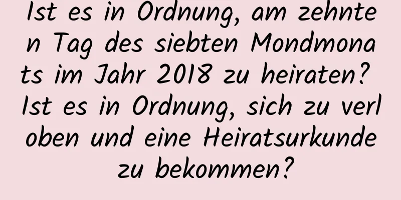 Ist es in Ordnung, am zehnten Tag des siebten Mondmonats im Jahr 2018 zu heiraten? Ist es in Ordnung, sich zu verloben und eine Heiratsurkunde zu bekommen?