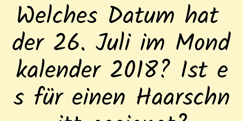 Welches Datum hat der 26. Juli im Mondkalender 2018? Ist es für einen Haarschnitt geeignet?