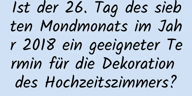 Ist der 26. Tag des siebten Mondmonats im Jahr 2018 ein geeigneter Termin für die Dekoration des Hochzeitszimmers?