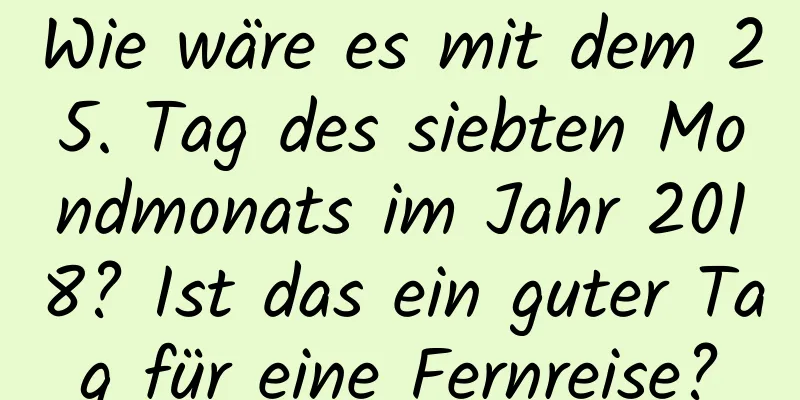 Wie wäre es mit dem 25. Tag des siebten Mondmonats im Jahr 2018? Ist das ein guter Tag für eine Fernreise?