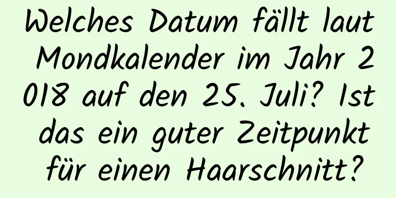 Welches Datum fällt laut Mondkalender im Jahr 2018 auf den 25. Juli? Ist das ein guter Zeitpunkt für einen Haarschnitt?