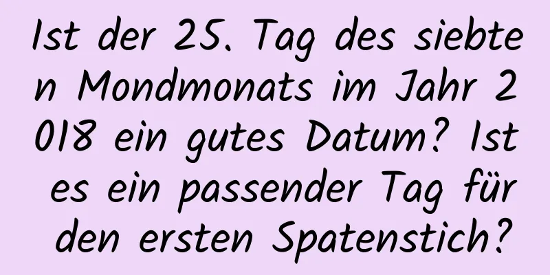 Ist der 25. Tag des siebten Mondmonats im Jahr 2018 ein gutes Datum? Ist es ein passender Tag für den ersten Spatenstich?