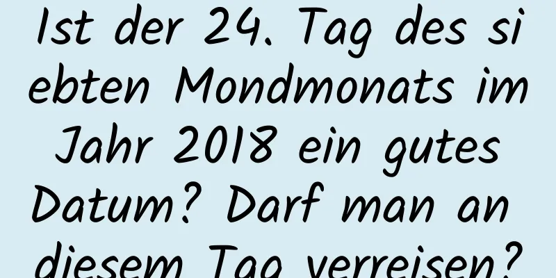 Ist der 24. Tag des siebten Mondmonats im Jahr 2018 ein gutes Datum? Darf man an diesem Tag verreisen?