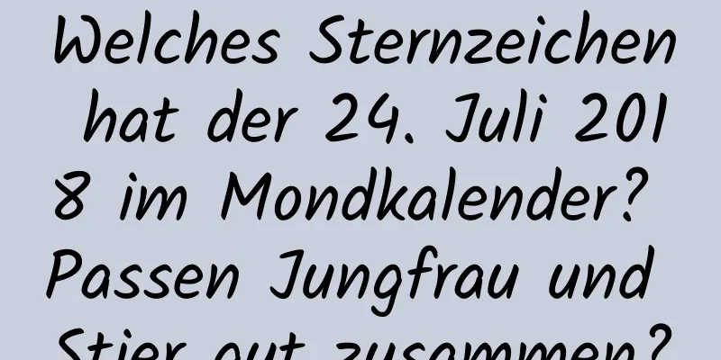 Welches Sternzeichen hat der 24. Juli 2018 im Mondkalender? Passen Jungfrau und Stier gut zusammen?