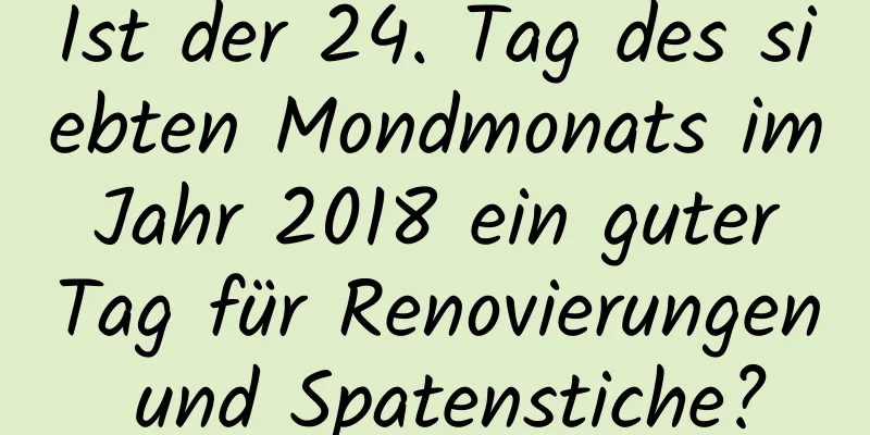 Ist der 24. Tag des siebten Mondmonats im Jahr 2018 ein guter Tag für Renovierungen und Spatenstiche?