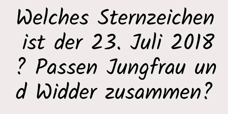 Welches Sternzeichen ist der 23. Juli 2018? Passen Jungfrau und Widder zusammen?