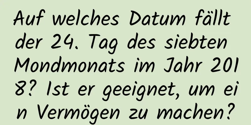 Auf welches Datum fällt der 24. Tag des siebten Mondmonats im Jahr 2018? Ist er geeignet, um ein Vermögen zu machen?