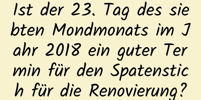 Ist der 23. Tag des siebten Mondmonats im Jahr 2018 ein guter Termin für den Spatenstich für die Renovierung?