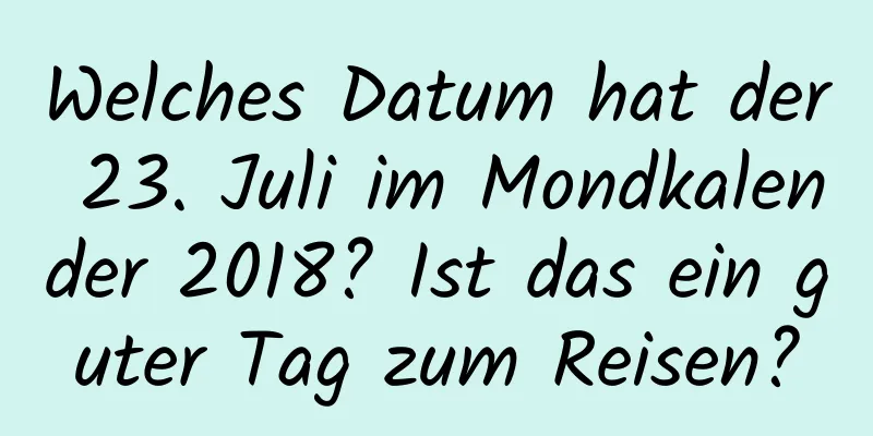 Welches Datum hat der 23. Juli im Mondkalender 2018? Ist das ein guter Tag zum Reisen?