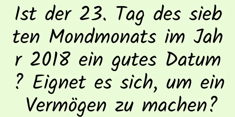 Ist der 23. Tag des siebten Mondmonats im Jahr 2018 ein gutes Datum? Eignet es sich, um ein Vermögen zu machen?