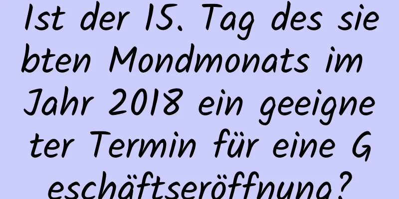 Ist der 15. Tag des siebten Mondmonats im Jahr 2018 ein geeigneter Termin für eine Geschäftseröffnung?