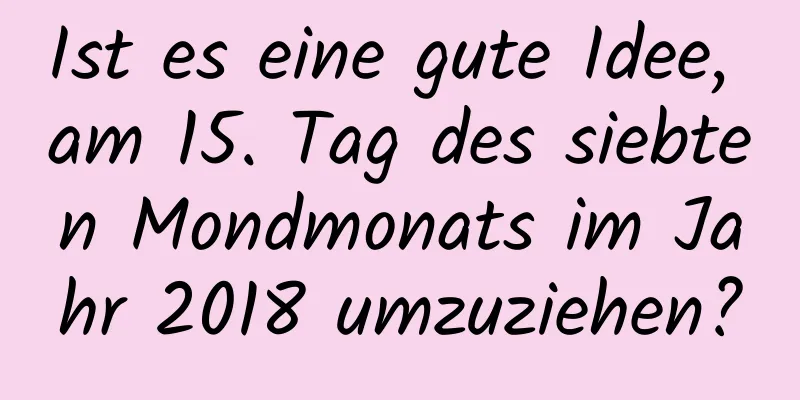 Ist es eine gute Idee, am 15. Tag des siebten Mondmonats im Jahr 2018 umzuziehen?