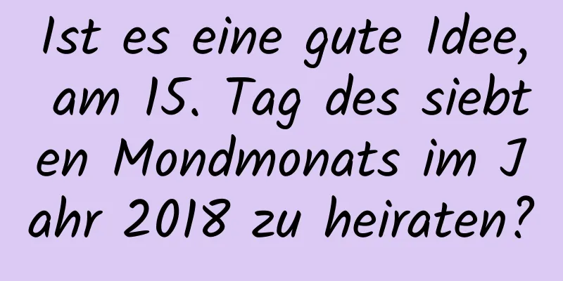 Ist es eine gute Idee, am 15. Tag des siebten Mondmonats im Jahr 2018 zu heiraten?