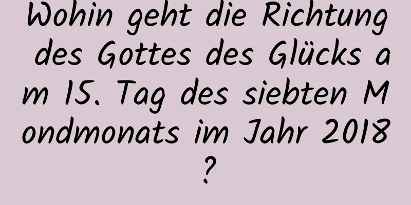 Wohin geht die Richtung des Gottes des Glücks am 15. Tag des siebten Mondmonats im Jahr 2018?