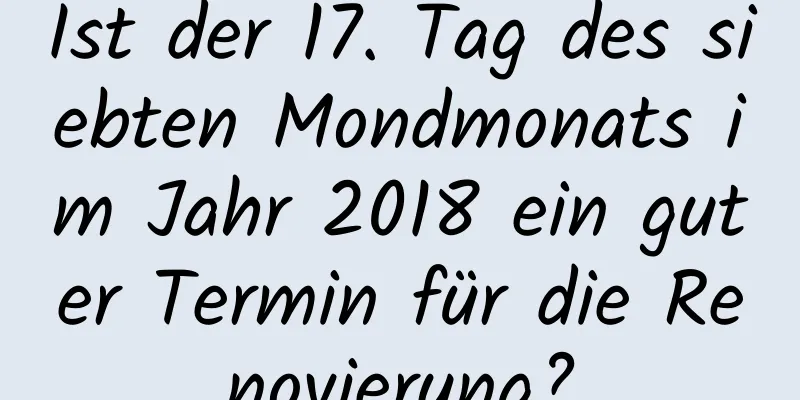 Ist der 17. Tag des siebten Mondmonats im Jahr 2018 ein guter Termin für die Renovierung?