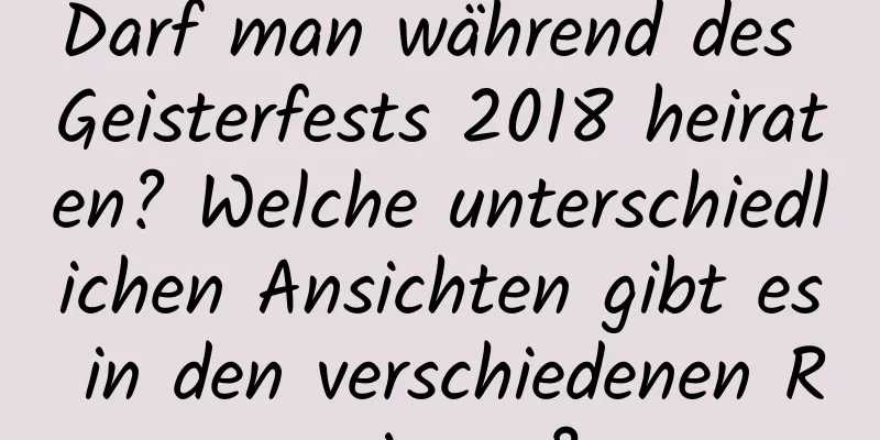 Darf man während des Geisterfests 2018 heiraten? Welche unterschiedlichen Ansichten gibt es in den verschiedenen Regionen?