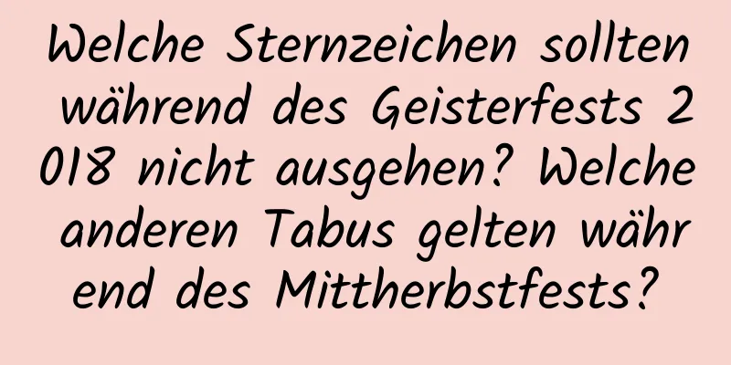 Welche Sternzeichen sollten während des Geisterfests 2018 nicht ausgehen? Welche anderen Tabus gelten während des Mittherbstfests?