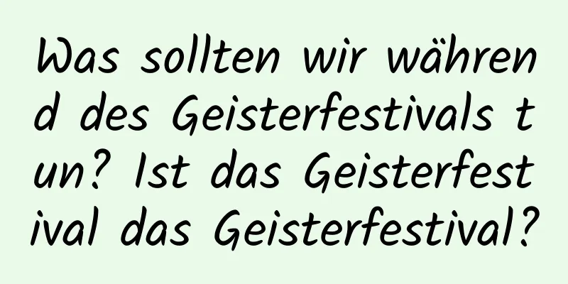 Was sollten wir während des Geisterfestivals tun? Ist das Geisterfestival das Geisterfestival?